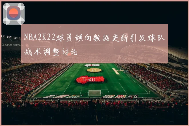 NBA2K22球员倾向数据更新引发球队战术调整讨论