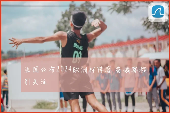 法国公布2024欧洲杯阵容 备战赛程引关注