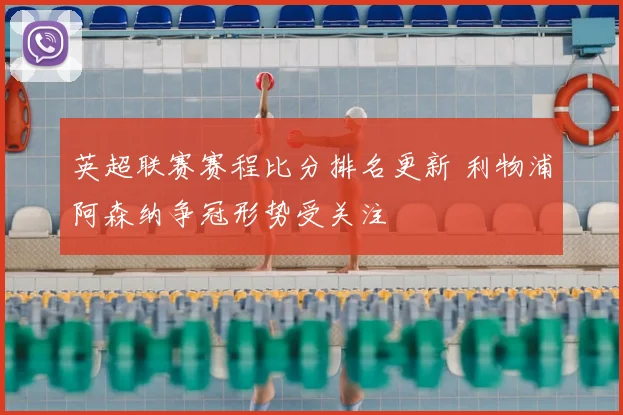 英超联赛赛程比分排名更新 利物浦阿森纳争冠形势受关注