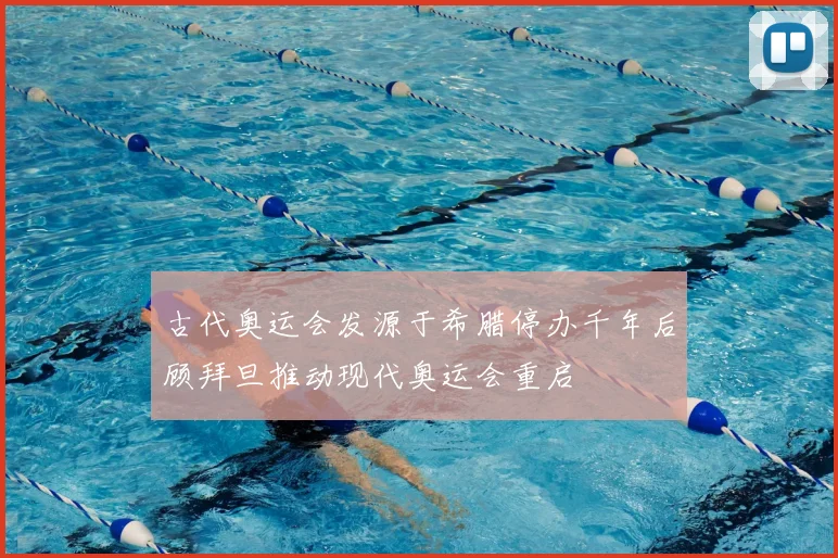 古代奥运会发源于希腊停办千年后顾拜旦推动现代奥运会重启