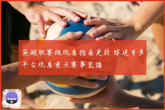 英超联赛线观看指南更新 球迷可多平台观看重点赛事直播