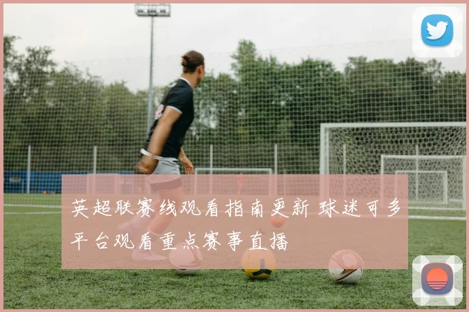 英超联赛线观看指南更新 球迷可多平台观看重点赛事直播