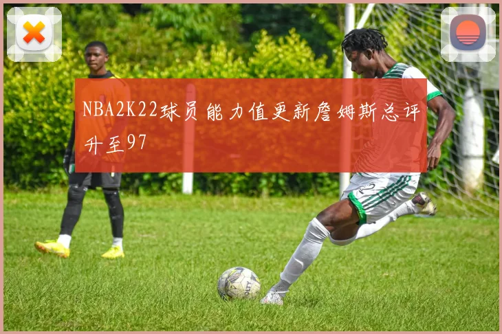 NBA2K22球员能力值更新詹姆斯总评升至97