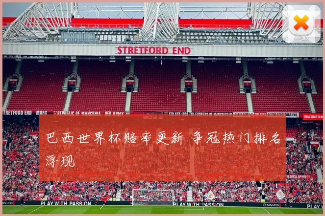 巴西世界杯赔率更新 争冠热门排名浮现