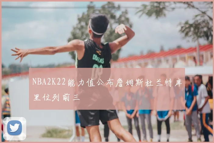 NBA2K22能力值公布詹姆斯杜兰特库里位列前三