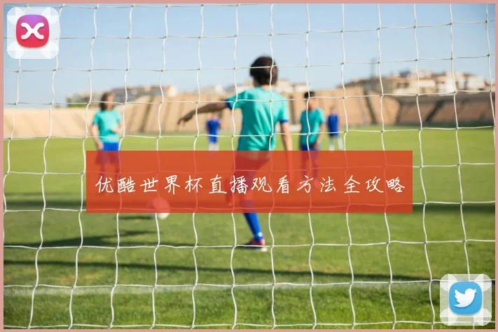 优酷世界杯直播观看方法全攻略