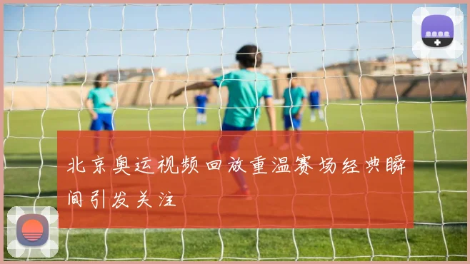 北京奥运视频回放重温赛场经典瞬间引发关注