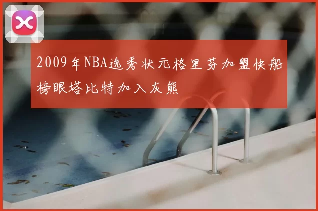 2009年NBA选秀状元格里芬加盟快船榜眼塔比特加入灰熊