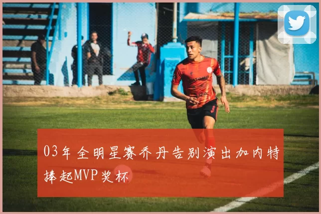 03年全明星赛乔丹告别演出加内特捧起MVP奖杯