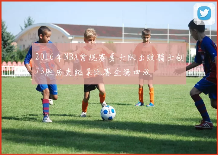 2016年NBA常规赛勇士队击败骑士创73胜历史纪录比赛全场回放