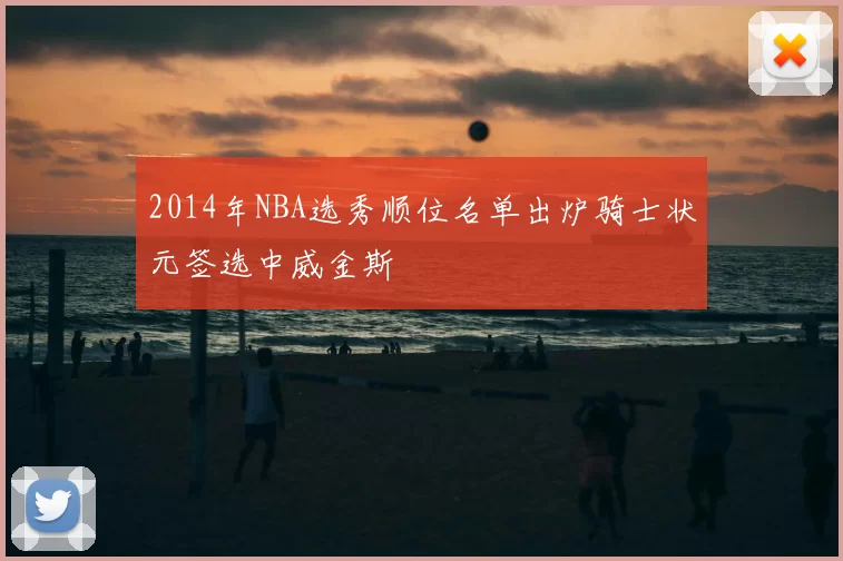 2014年NBA选秀顺位名单出炉骑士状元签选中威金斯