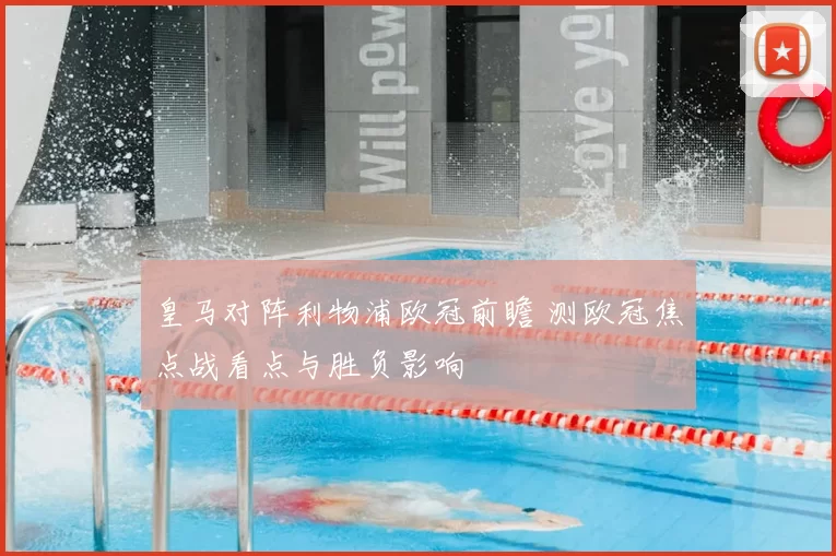 皇马对阵利物浦欧冠前瞻 测欧冠焦点战看点与胜负影响