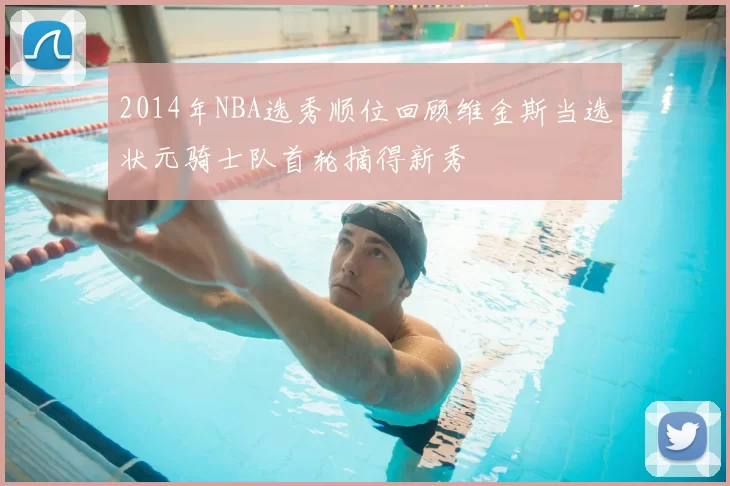 2014年NBA选秀顺位回顾维金斯当选状元骑士队首轮摘得新秀