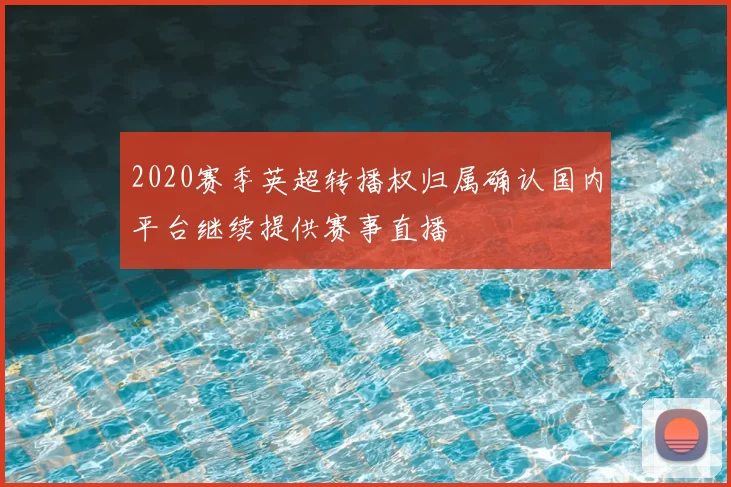 2020赛季英超转播权归属确认国内平台继续提供赛事直播