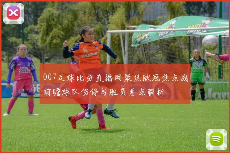 007足球比分直播网聚焦欧冠焦点战前瞻球队伤停与胜负看点解析