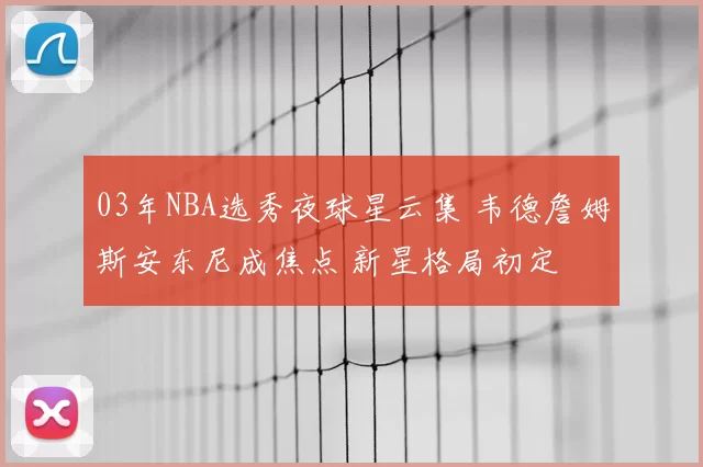03年NBA选秀夜球星云集 韦德詹姆斯安东尼成焦点 新星格局初定