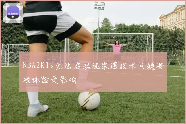 NBA2K19无法启动玩家遇技术问题游戏体验受影响