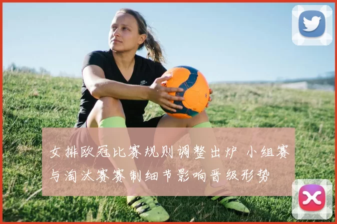 女排欧冠比赛规则调整出炉 小组赛与淘汰赛赛制细节影响晋级形势