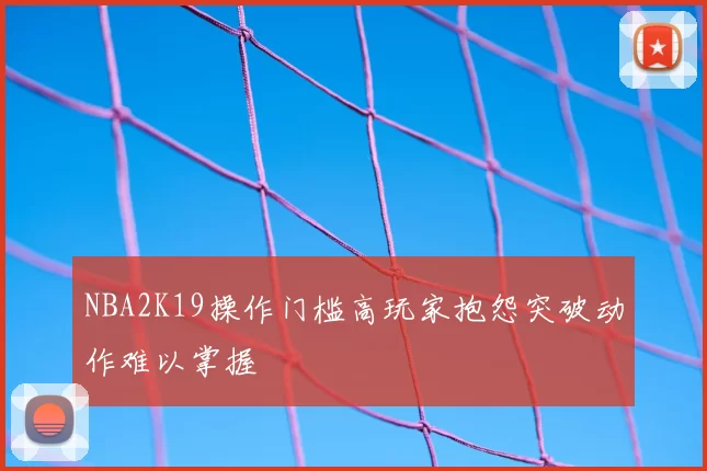 NBA2K19操作门槛高玩家抱怨突破动作难以掌握