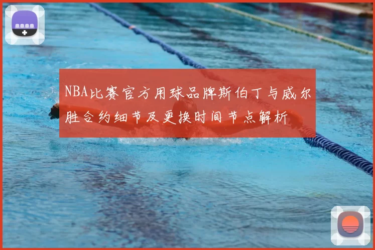 NBA比赛官方用球品牌斯伯丁与威尔胜合约细节及更换时间节点解析