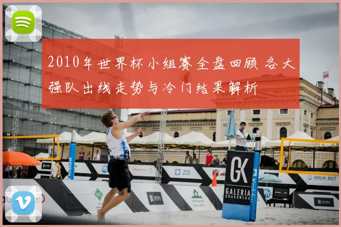 2010年世界杯小组赛全盘回顾 各大强队出线走势与冷门结果解析