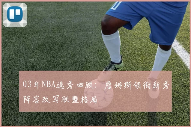 03年NBA选秀回顾：詹姆斯领衔新秀阵容改写联盟格局