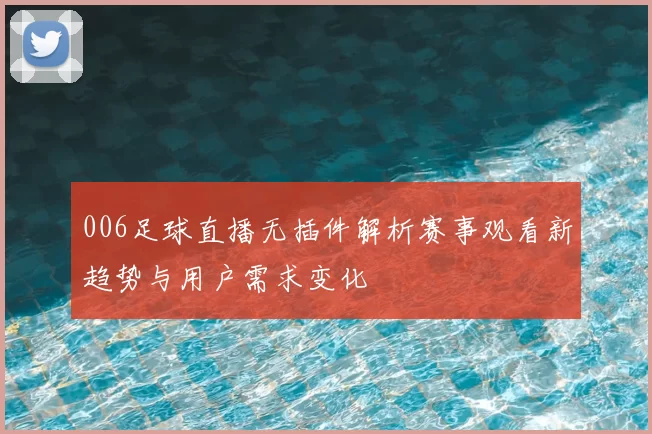 006足球直播无插件解析赛事观看新趋势与用户需求变化