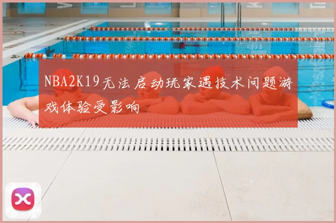 NBA2K19无法启动玩家遇技术问题游戏体验受影响