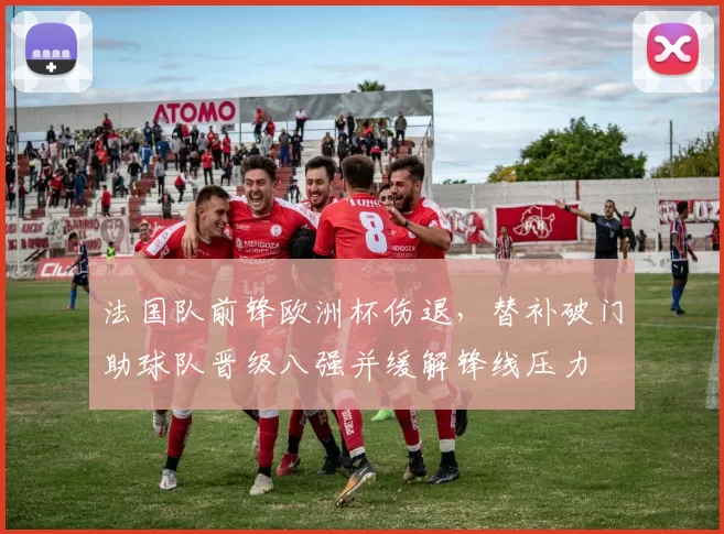 法国队前锋欧洲杯伤退，替补破门助球队晋级八强并缓解锋线压力