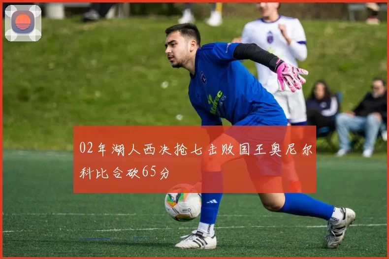 02年湖人西决抢七击败国王奥尼尔科比合砍65分