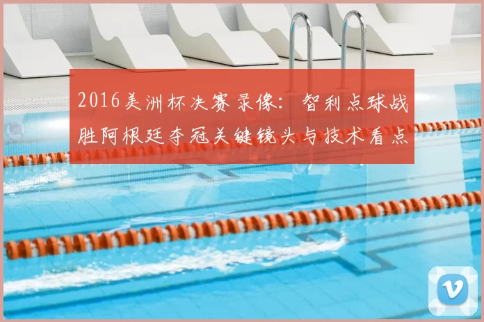 2016美洲杯决赛录像：智利点球战胜阿根廷夺冠关键镜头与技术看点