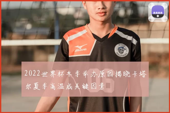 2022世界杯冬季举办原因揭晓卡塔尔夏季高温成关键因素