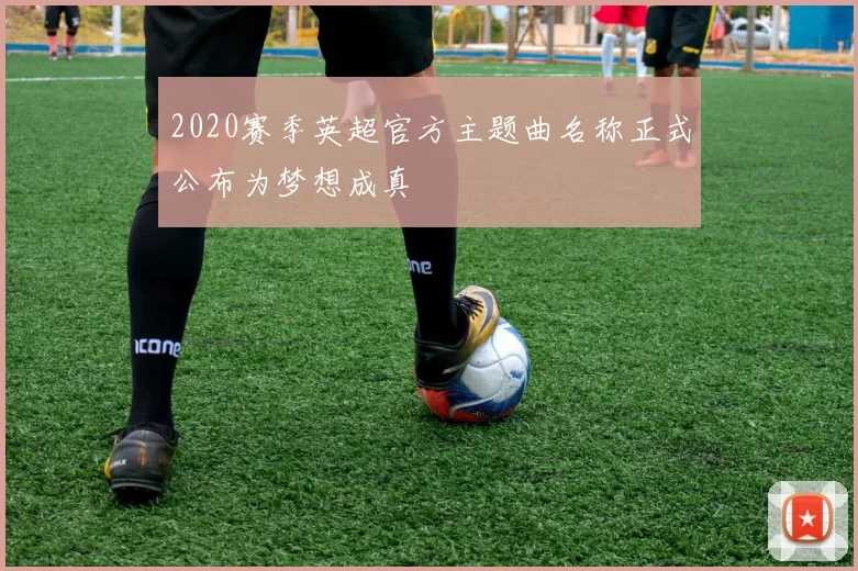 2020赛季英超官方主题曲名称正式公布为梦想成真