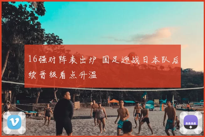 16强对阵表出炉 国足迎战日本队后续晋级看点升温