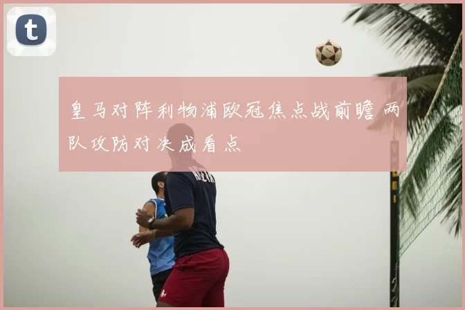 皇马对阵利物浦欧冠焦点战前瞻 两队攻防对决成看点