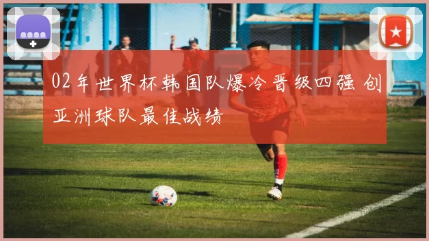 02年世界杯韩国队爆冷晋级四强 创亚洲球队最佳战绩