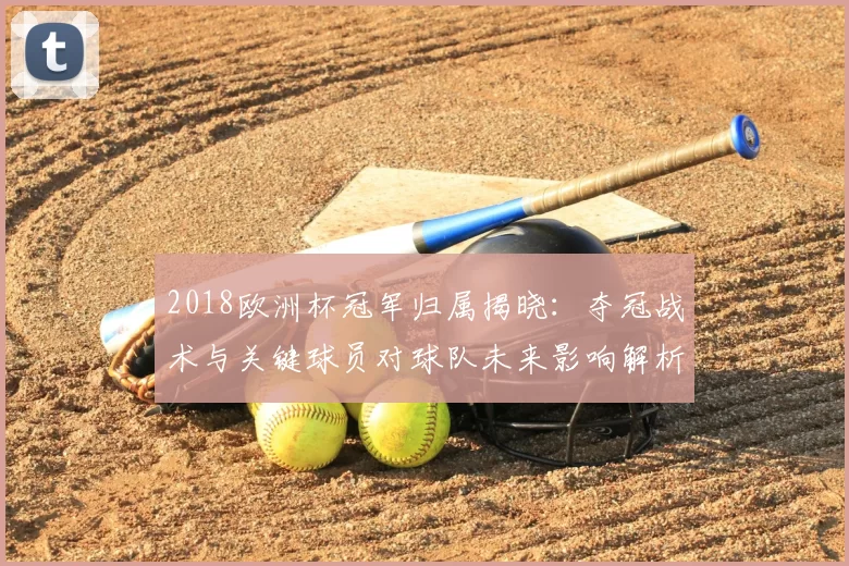 2018欧洲杯冠军归属揭晓：夺冠战术与关键球员对球队未来影响解析