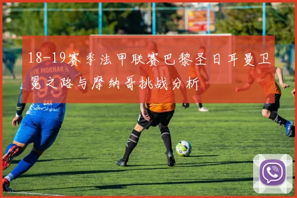 18-19赛季法甲联赛巴黎圣日耳曼卫冕之路与摩纳哥挑战分析