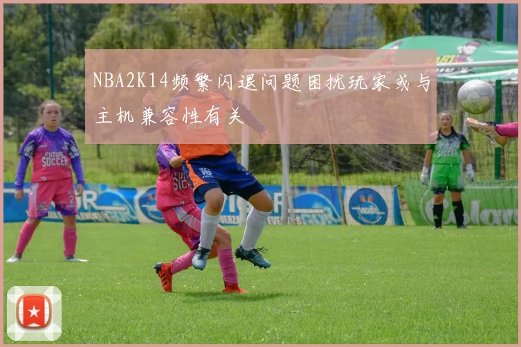 NBA2K14频繁闪退问题困扰玩家或与主机兼容性有关