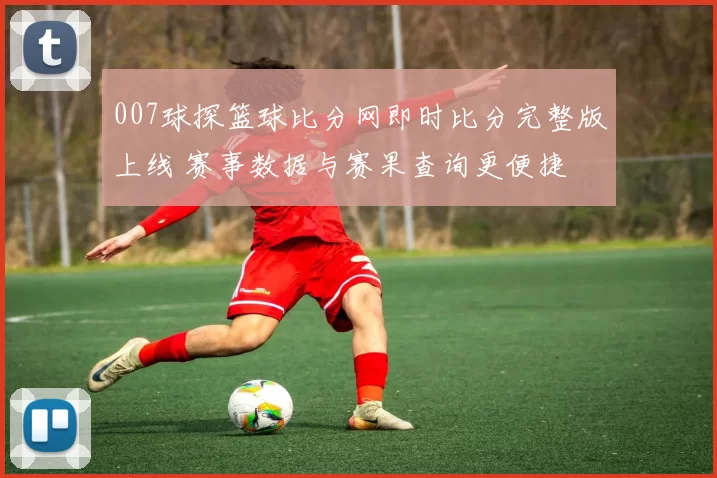 007球探篮球比分网即时比分完整版上线 赛事数据与赛果查询更便捷