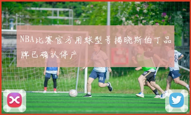 NBA比赛官方用球型号揭晓斯伯丁品牌已确认停产