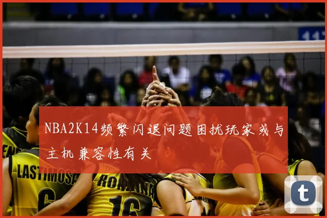 NBA2K14频繁闪退问题困扰玩家或与主机兼容性有关