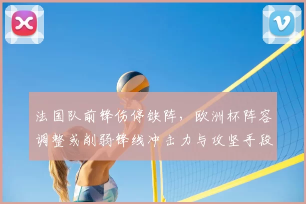 法国队前锋伤停缺阵，欧洲杯阵容调整或削弱锋线冲击力与攻坚手段