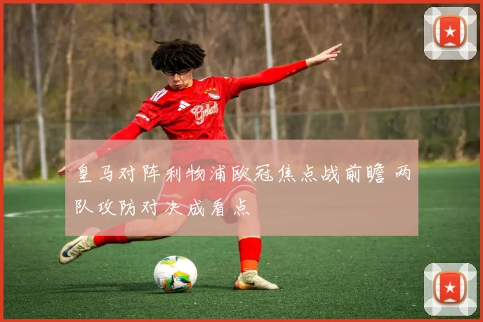 皇马对阵利物浦欧冠焦点战前瞻 两队攻防对决成看点