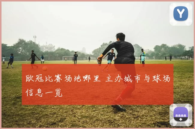 欧冠比赛场地哪里 主办城市与球场信息一览