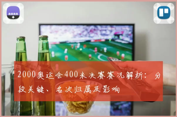 2000奥运会400米决赛赛况解析：分段关键、名次归属及影响