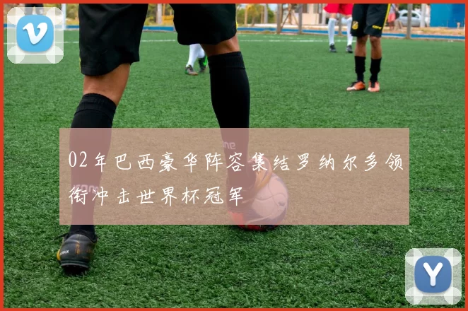 02年巴西豪华阵容集结罗纳尔多领衔冲击世界杯冠军