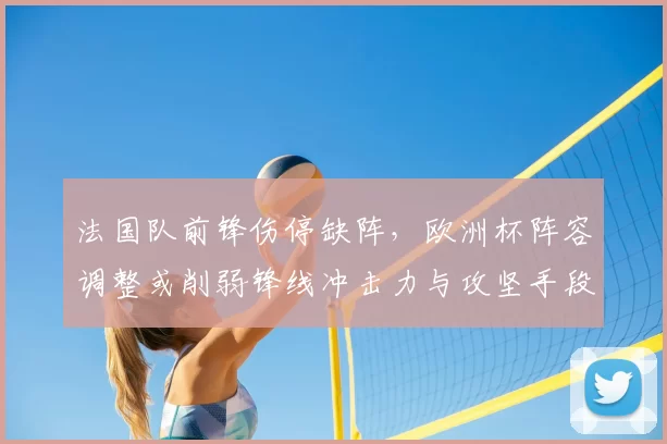 法国队前锋伤停缺阵，欧洲杯阵容调整或削弱锋线冲击力与攻坚手段
