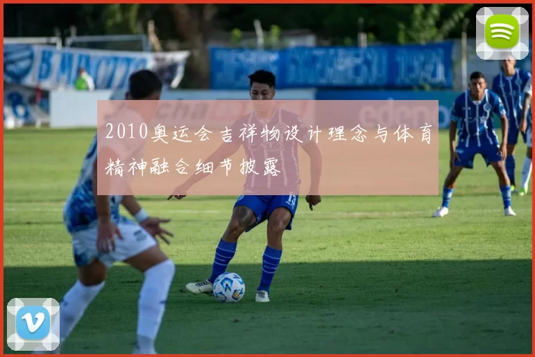 2010奥运会吉祥物设计理念与体育精神融合细节披露