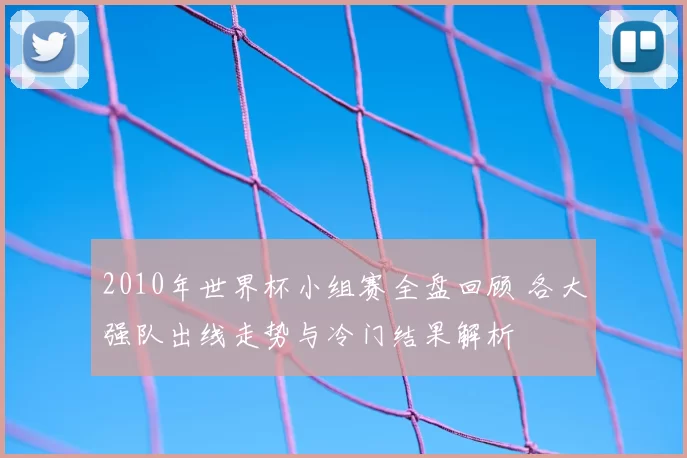 2010年世界杯小组赛全盘回顾 各大强队出线走势与冷门结果解析